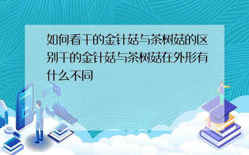 如何看干的金针菇与茶树菇的区别干的金针菇与茶树菇在外形有什么不同