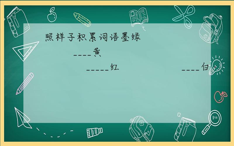 照样子积累词语墨绿              ____黄             _____红                   ____白 ·                    ____蓝             ___黑                       ___灰注：“墨”字下面有一个点