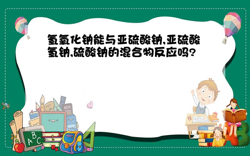 氢氧化钠能与亚硫酸钠,亚硫酸氢钠,硫酸钠的混合物反应吗?