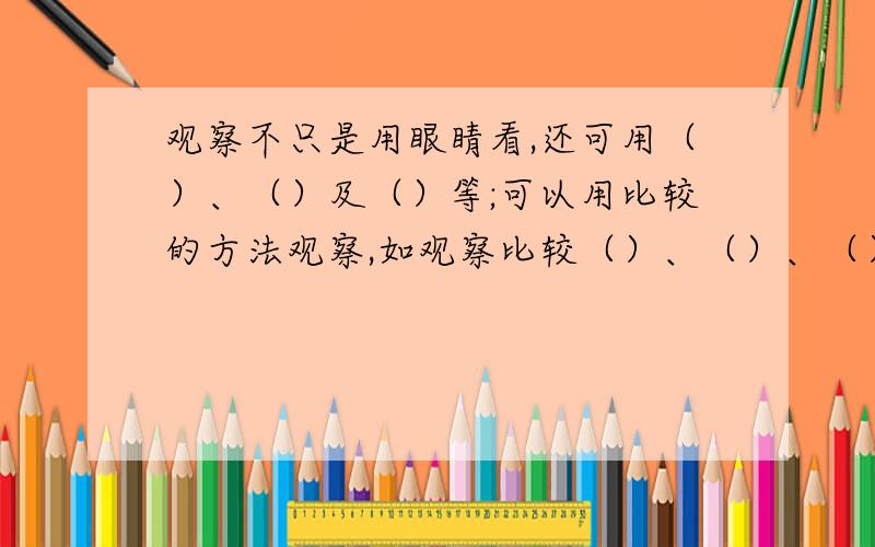 观察不只是用眼睛看,还可用（）、（）及（）等;可以用比较的方法观察,如观察比较（）、（）、（）和温度等的变化