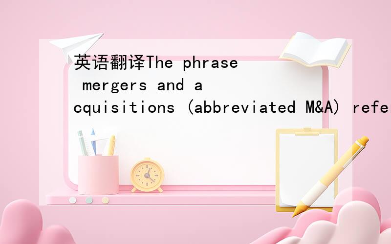 英语翻译The phrase mergers and acquisitions (abbreviated M&A) refers to the aspect of corporate strategy,corporate finance and management dealing with the buying,selling and combining of different companies that can aid,finance,or help a growing