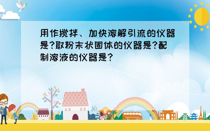 用作搅拌、加快溶解引流的仪器是?取粉末状固体的仪器是?配制溶液的仪器是?