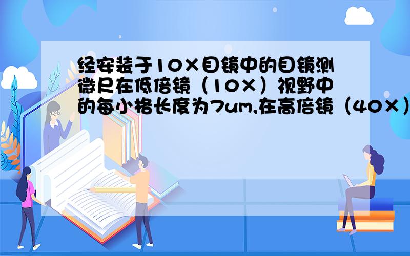 经安装于10×目镜中的目镜测微尺在低倍镜（10×）视野中的每小格长度为7um,在高倍镜（40×）视野中每小格长度为1.75um.如果在10x目镜和10x物镜构成的视野中,一个酵母菌细胞在目镜测微尺的测