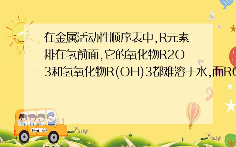 在金属活动性顺序表中,R元素排在氢前面,它的氧化物R2O3和氢氧化物R(OH)3都难溶于水,而RCl3和R2(SO4)3溶于水均有颜色.下列各组物质中不能直接反应制得RCl3的是（ ）A. R+HCl B.R2O3+HClC. R2(SO4)3+BaCl2 D