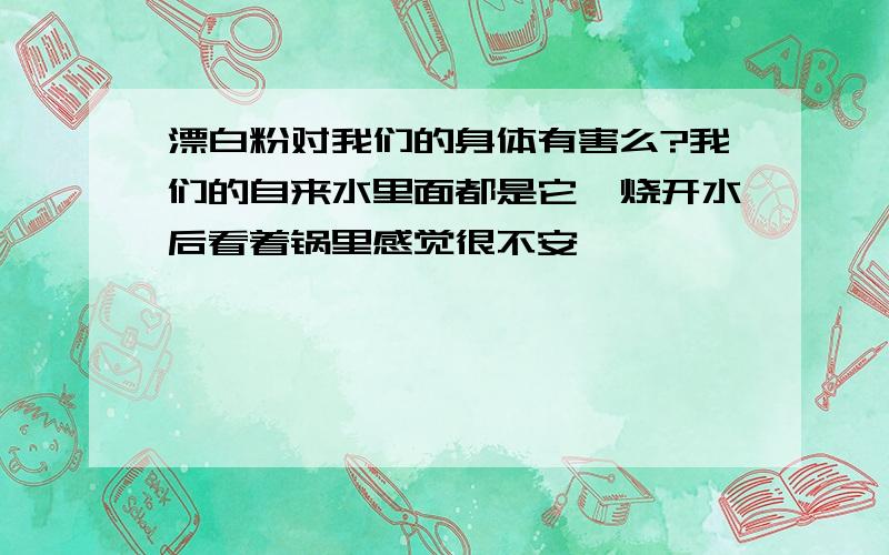 漂白粉对我们的身体有害么?我们的自来水里面都是它,烧开水后看着锅里感觉很不安