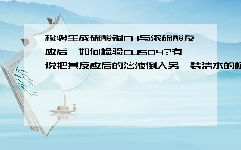 检验生成硫酸铜CU与浓硫酸反应后,如何检验CUSO4?有说把其反应后的溶液倒入另一装清水的杯中,杯中水变蓝则行.它本身不是蓝色吗?