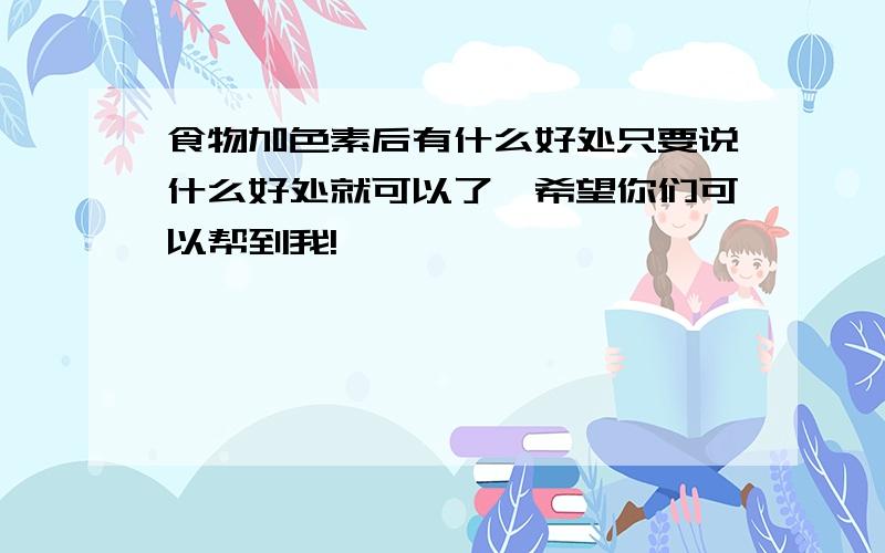 食物加色素后有什么好处只要说什么好处就可以了,希望你们可以帮到我!