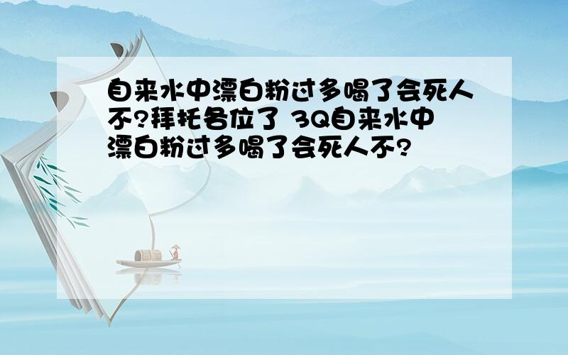 自来水中漂白粉过多喝了会死人不?拜托各位了 3Q自来水中漂白粉过多喝了会死人不?