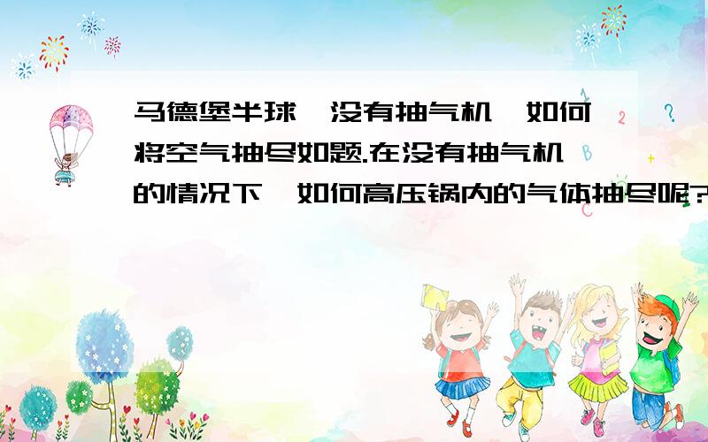 马德堡半球,没有抽气机,如何将空气抽尽如题.在没有抽气机的情况下,如何高压锅内的气体抽尽呢?