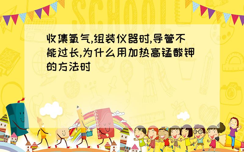 收集氧气,组装仪器时,导管不能过长,为什么用加热高锰酸钾的方法时