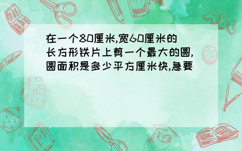 在一个80厘米,宽60厘米的长方形铁片上剪一个最大的圆,圆面积是多少平方厘米快,急要