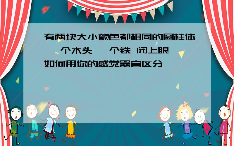 有两块大小颜色都相同的圆柱体 一个木头 一个铁 闭上眼 如何用你的感觉器官区分