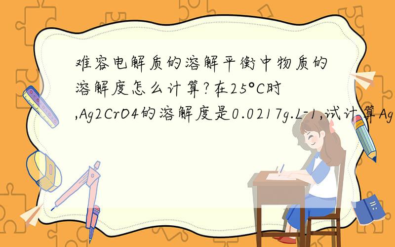 难容电解质的溶解平衡中物质的溶解度怎么计算?在25°C时,Ag2CrO4的溶解度是0.0217g.L-1,试计算Ag2CrO4的KSP .