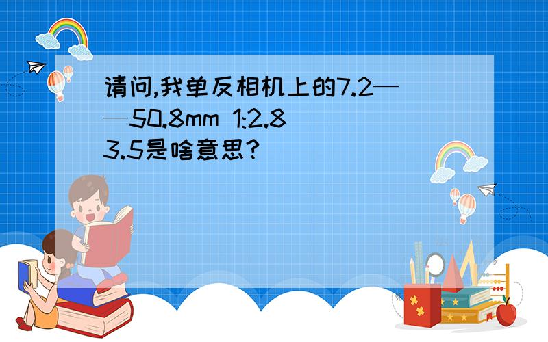 请问,我单反相机上的7.2——50.8mm 1:2.8_3.5是啥意思?