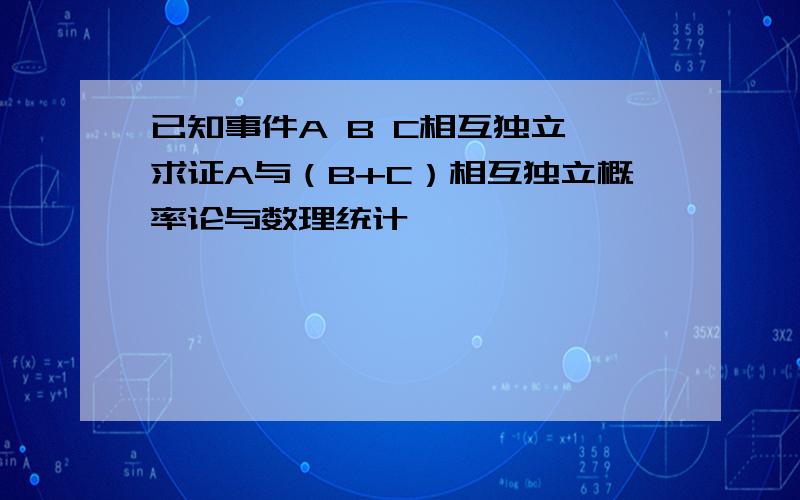 已知事件A B C相互独立,求证A与（B+C）相互独立概率论与数理统计