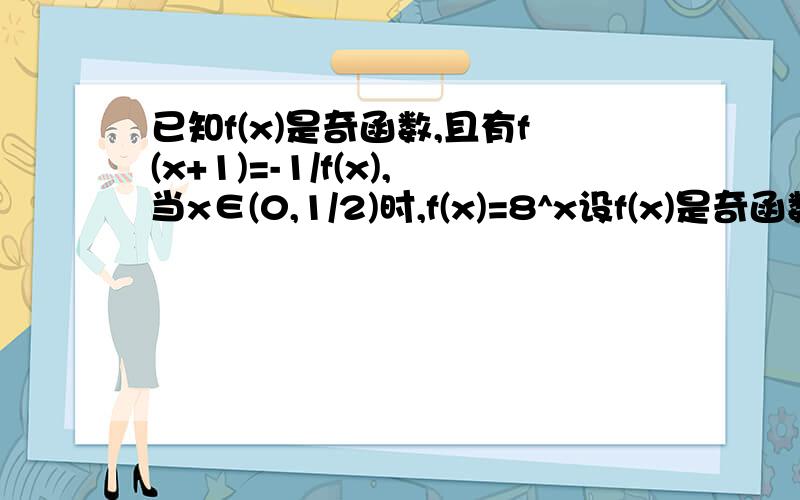 已知f(x)是奇函数,且有f(x+1)=-1/f(x),当x∈(0,1/2)时,f(x)=8^x设f(x)是奇函数,且f(x+1)=1/f(x),当0