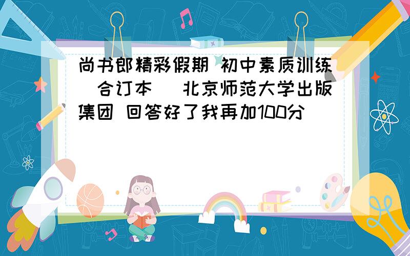 尚书郎精彩假期 初中素质训练（合订本） 北京师范大学出版集团 回答好了我再加100分