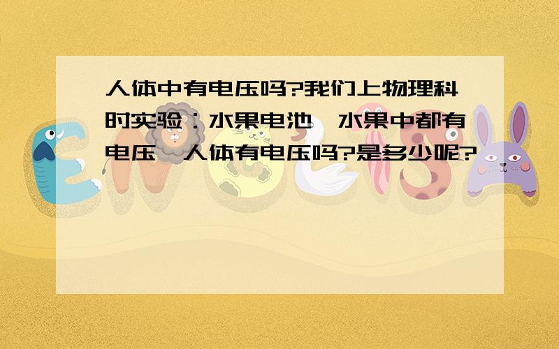 人体中有电压吗?我们上物理科时实验：水果电池,水果中都有电压,人体有电压吗?是多少呢?