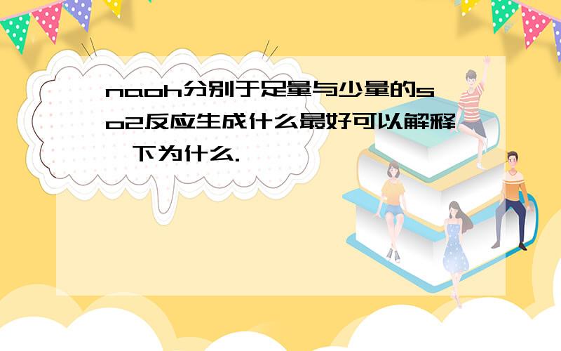 naoh分别于足量与少量的so2反应生成什么最好可以解释一下为什么.