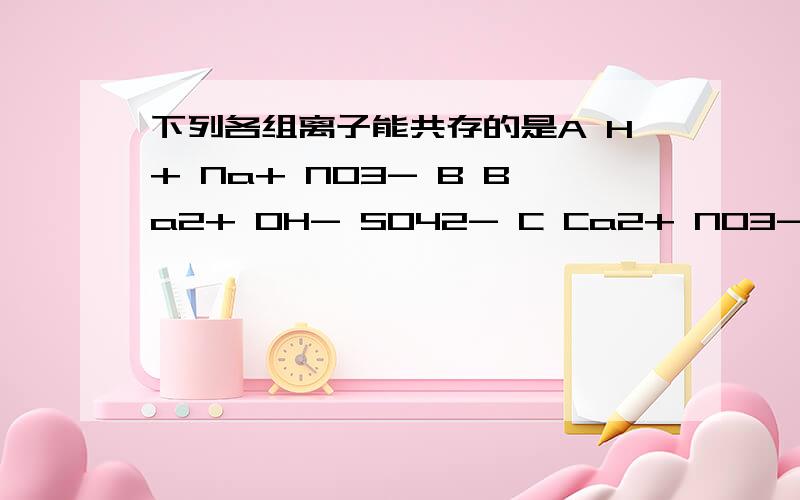 下列各组离子能共存的是A H+ Na+ NO3- B Ba2+ OH- SO42- C Ca2+ NO3- CO3(2-) D Ag+ Na+ Cl-