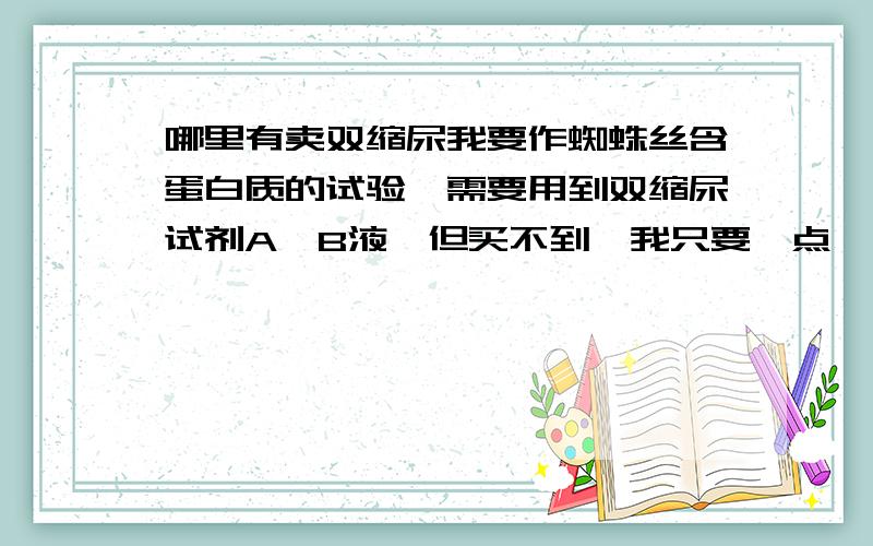 哪里有卖双缩尿我要作蜘蛛丝含蛋白质的试验,需要用到双缩尿试剂A,B液,但买不到,我只要一点,那位能邦邦我.