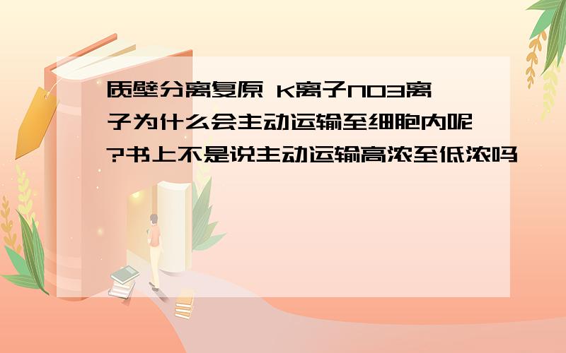 质壁分离复原 K离子NO3离子为什么会主动运输至细胞内呢?书上不是说主动运输高浓至低浓吗