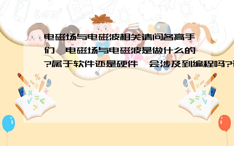 电磁场与电磁波相关请问各高手们,电磁场与电磁波是做什么的?属于软件还是硬件,会涉及到编程吗?还是跟高频电路有关联,就业怎么样,前景如何?考研是不是好些?可以再加分的哈～我比较擅