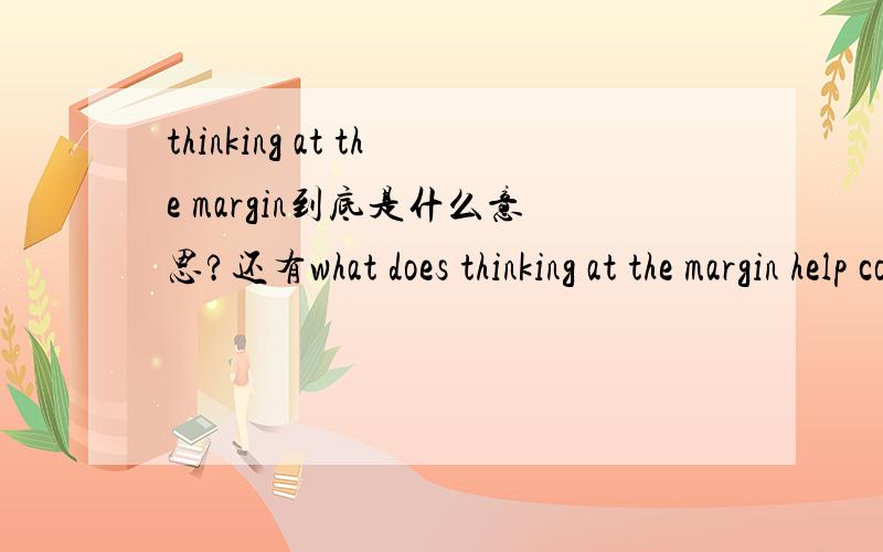 thinking at the margin到底是什么意思?还有what does thinking at the margin help compare答案是什么?在线求解..经济问题..各位大佬哥哥姐姐叔叔阿姨帮帮忙..