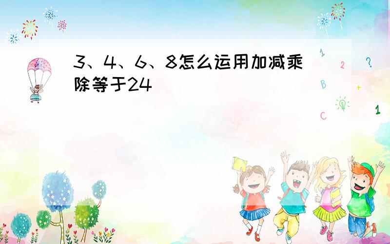 3、4、6、8怎么运用加减乘除等于24