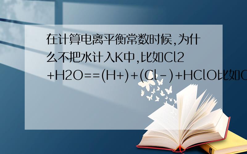 在计算电离平衡常数时候,为什么不把水计入K中,比如Cl2+H2O==(H+)+(Cl-)+HClO比如Cl2+H2O==(H+)+(Cl-)+HClO K=C(CL-)×K(H+)/C(CL2)