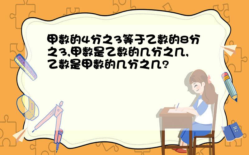 甲数的4分之3等于乙数的8分之3,甲数是乙数的几分之几,乙数是甲数的几分之几?