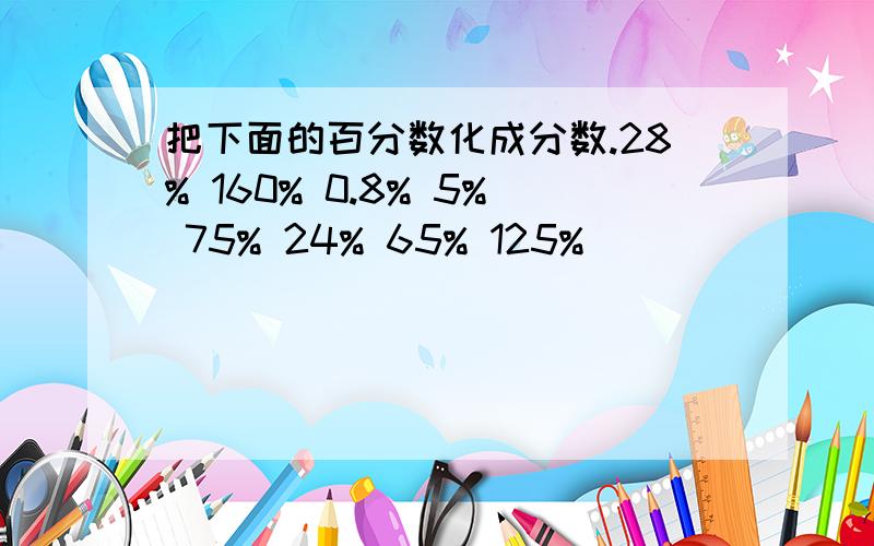 把下面的百分数化成分数.28% 160% 0.8% 5% 75% 24% 65% 125%