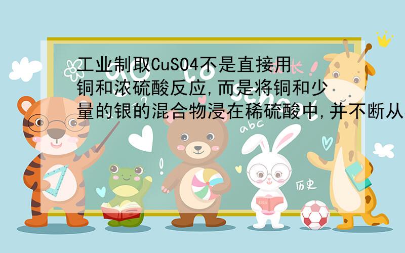 工业制取CuSO4不是直接用铜和浓硫酸反应,而是将铜和少量的银的混合物浸在稀硫酸中,并不断从容器下部吹入细小的空气泡,这样做的优点是 ①不产生污染大气的SO2 ​②提高硫酸的利用率