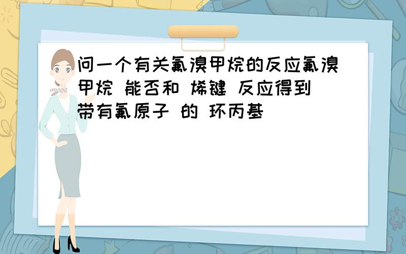 问一个有关氟溴甲烷的反应氟溴甲烷 能否和 烯键 反应得到带有氟原子 的 环丙基