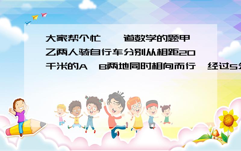 大家帮个忙,一道数学的题甲,乙两人骑自行车分别从相距20千米的A,B两地同时相向而行,经过5分之4小时相遇.已知甲骑车的速度是每小时15千米,乙骑车的速度是每小时多少千米?