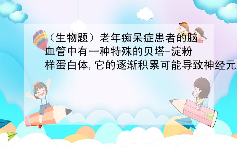 （生物题）老年痴呆症患者的脑血管中有一种特殊的贝塔-淀粉样蛋白体,它的逐渐积累可能导致神经元损伤和免疫功能下降,某些基因的突变会导致贝塔-淀粉样蛋白体的产生和积累.下列技术