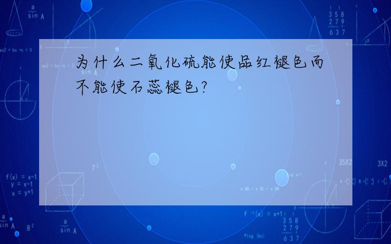 为什么二氧化硫能使品红褪色而不能使石蕊褪色?