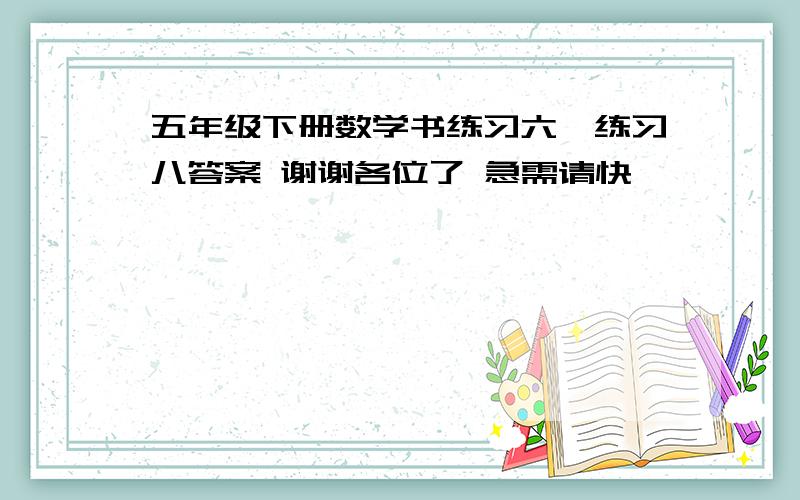 五年级下册数学书练习六、练习八答案 谢谢各位了 急需请快