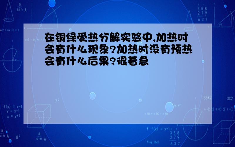 在铜绿受热分解实验中,加热时会有什么现象?加热时没有预热会有什么后果?很着急