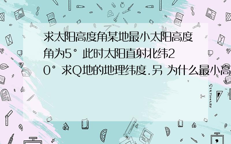 求太阳高度角某地最小太阳高度角为5° 此时太阳直射北纬20° 求Q地的地理纬度.另 为什么最小高度角不是0°