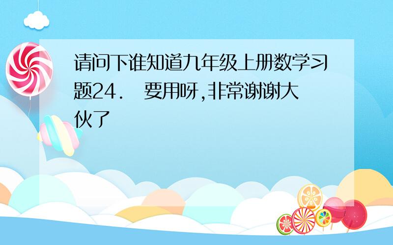 请问下谁知道九年级上册数学习题24.　要用呀,非常谢谢大伙了