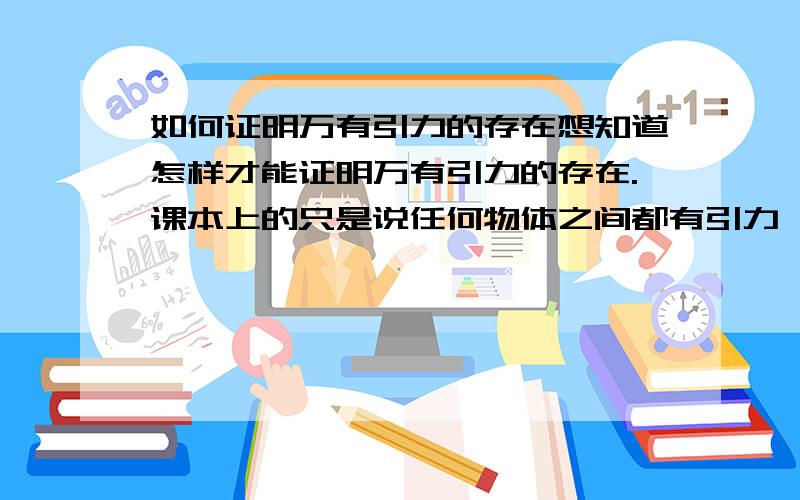 如何证明万有引力的存在想知道怎样才能证明万有引力的存在.课本上的只是说任何物体之间都有引力,显然,我们不可能如此简单就接受,希望能够举出一些生活例子.另外,万有引力的大小与物