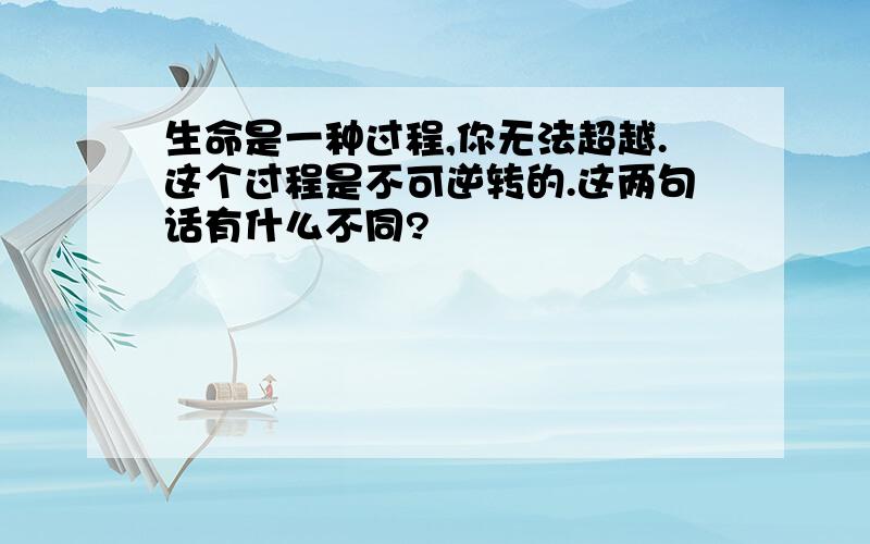 生命是一种过程,你无法超越.这个过程是不可逆转的.这两句话有什么不同?