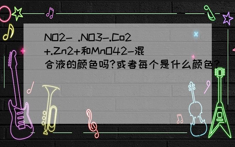 NO2- .NO3-.Co2+.Zn2+和MnO42-混合液的颜色吗?或者每个是什么颜色?