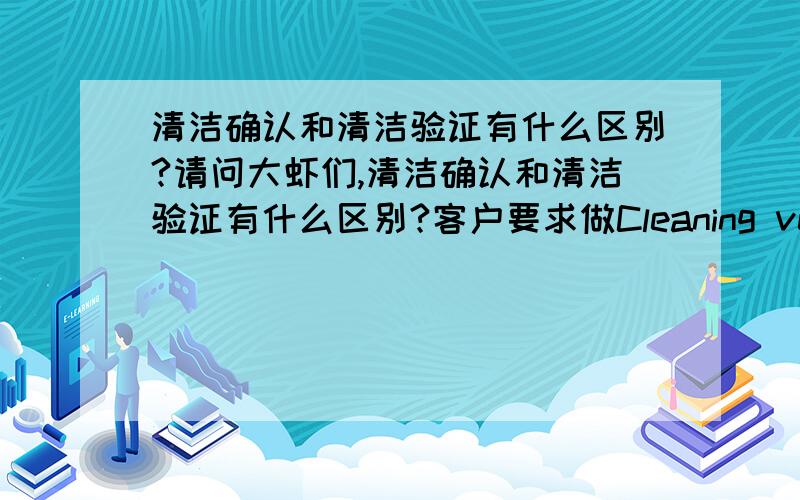 清洁确认和清洁验证有什么区别?请问大虾们,清洁确认和清洁验证有什么区别?客户要求做Cleaning verification,而我们自己一般在做的叫Cleaning Validation,这两个概念是一个意思吗?