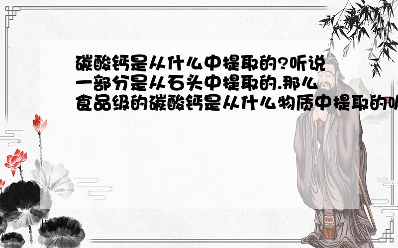 碳酸钙是从什么中提取的?听说一部分是从石头中提取的.那么食品级的碳酸钙是从什么物质中提取的呢?