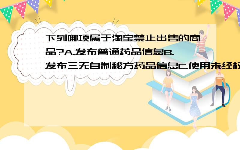 下列哪项属于淘宝禁止出售的商品?A.发布普通药品信息B.发布三无自制秘方药品信息C.使用未经权利人许可的图片D.以上都是