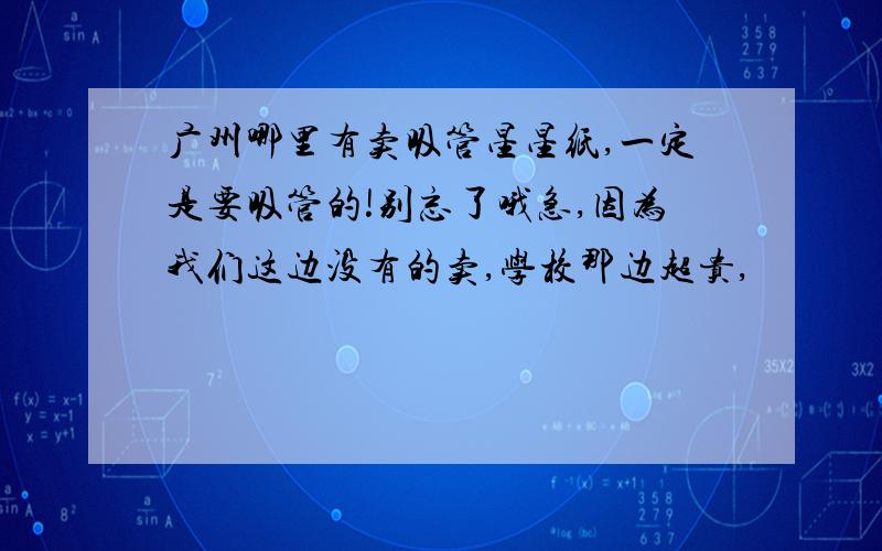 广州哪里有卖吸管星星纸,一定是要吸管的!别忘了哦急,因为我们这边没有的卖,学校那边超贵,