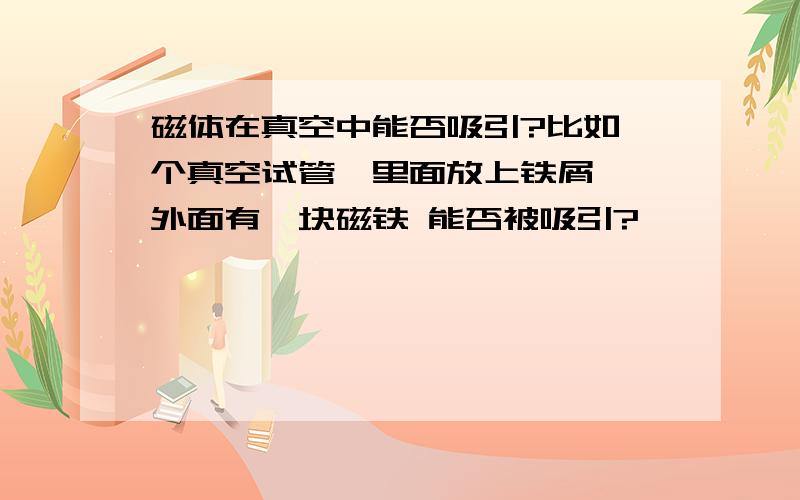 磁体在真空中能否吸引?比如一个真空试管,里面放上铁屑 ,外面有一块磁铁 能否被吸引?