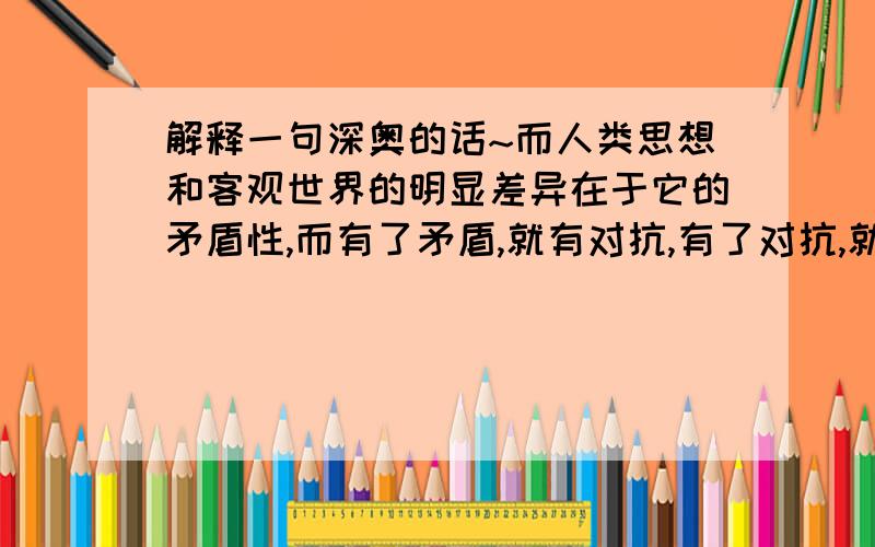 解释一句深奥的话~而人类思想和客观世界的明显差异在于它的矛盾性,而有了矛盾,就有对抗,有了对抗,就会有规则,于是,围棋终于有了它竞技的魂.是不是所有棋的魂都来源于规则?